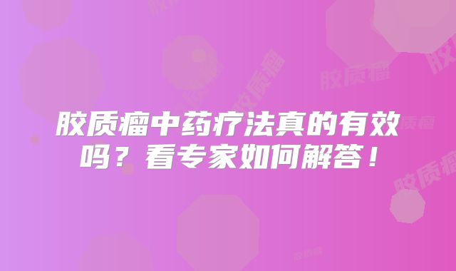 胶质瘤中药疗法真的有效吗？看专家如何解答！