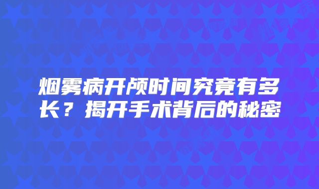 烟雾病开颅时间究竟有多长？揭开手术背后的秘密