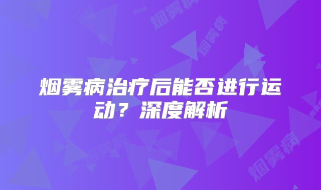 烟雾病治疗后能否进行运动？深度解析