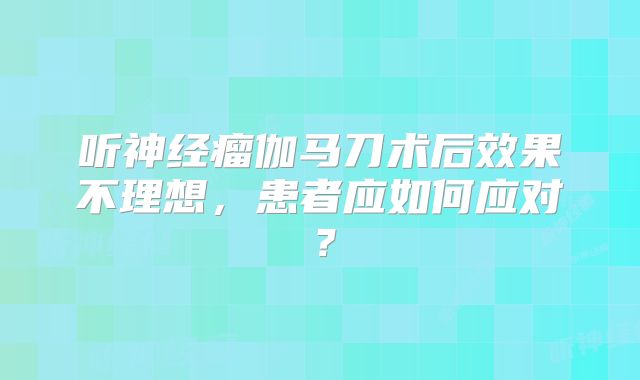 听神经瘤伽马刀术后效果不理想，患者应如何应对？