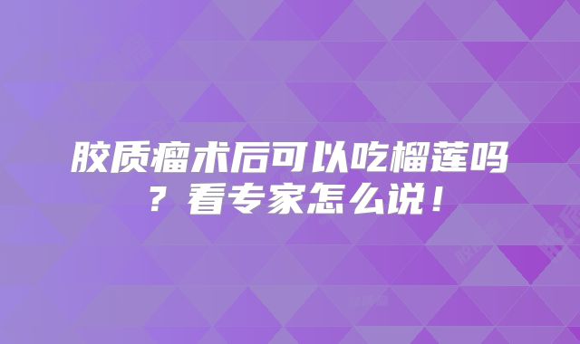 胶质瘤术后可以吃榴莲吗？看专家怎么说！