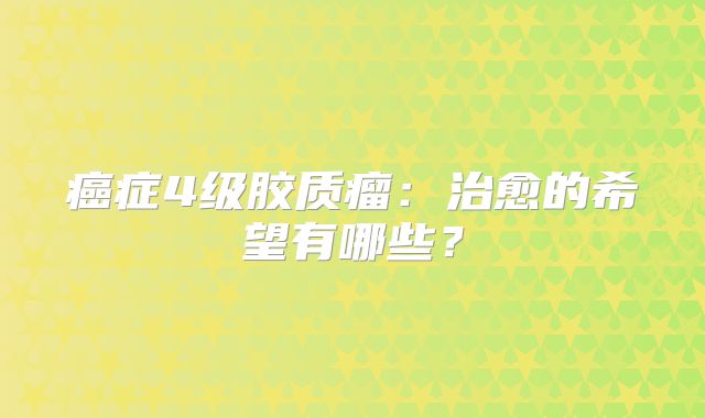 癌症4级胶质瘤：治愈的希望有哪些？