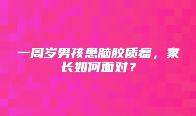 一周岁男孩患脑胶质瘤，家长如何面对？