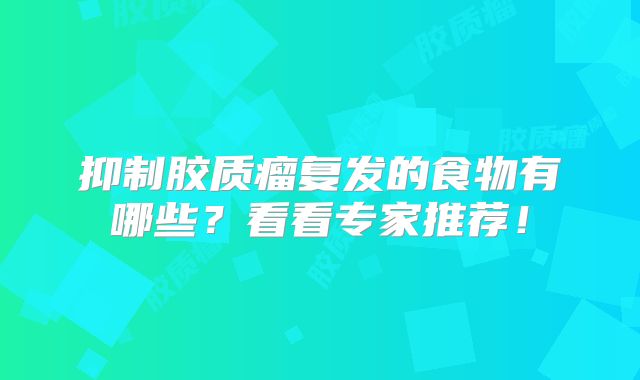 抑制胶质瘤复发的食物有哪些？看看专家推荐！