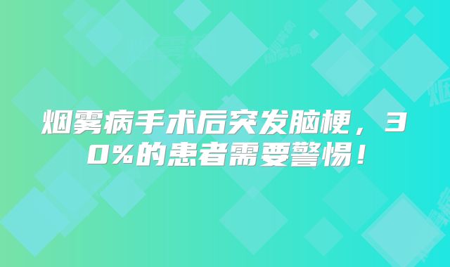 烟雾病手术后突发脑梗，30%的患者需要警惕！