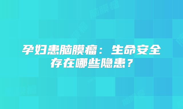 孕妇患脑膜瘤：生命安全存在哪些隐患？