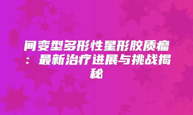 间变型多形性星形胶质瘤：最新治疗进展与挑战揭秘