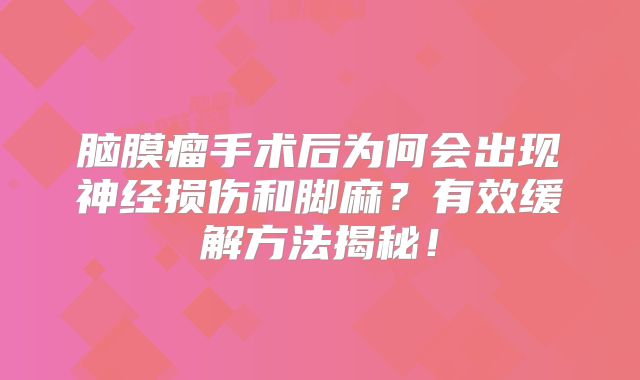 脑膜瘤手术后为何会出现神经损伤和脚麻？有效缓解方法揭秘！