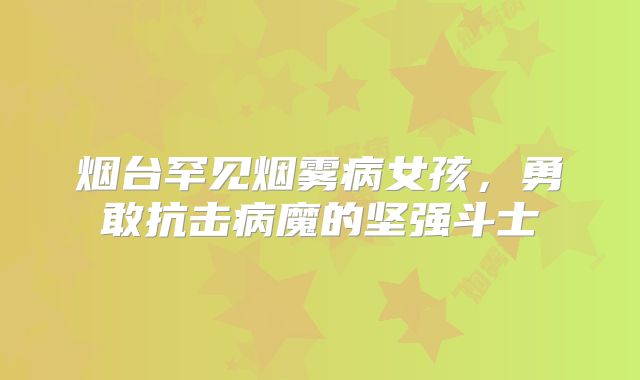 烟台罕见烟雾病女孩，勇敢抗击病魔的坚强斗士