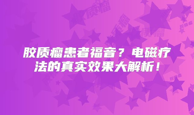 胶质瘤患者福音？电磁疗法的真实效果大解析！