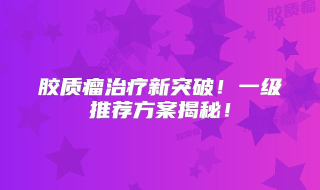 胶质瘤治疗新突破！一级推荐方案揭秘！
