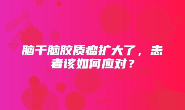 脑干脑胶质瘤扩大了，患者该如何应对？