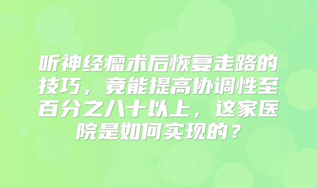 听神经瘤术后恢复走路的技巧，竟能提高协调性至百分之八十以上，这家医院是如何实现的？