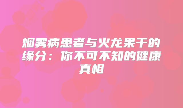 烟雾病患者与火龙果干的缘分：你不可不知的健康真相