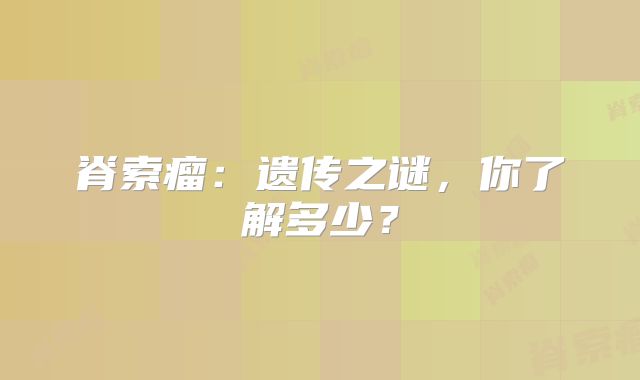 脊索瘤：遗传之谜，你了解多少？