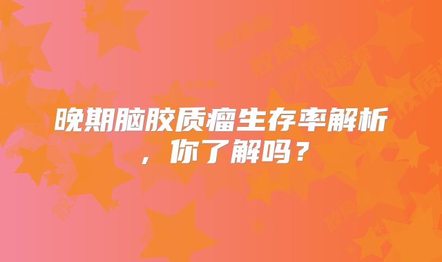 晚期脑胶质瘤生存率解析，你了解吗？