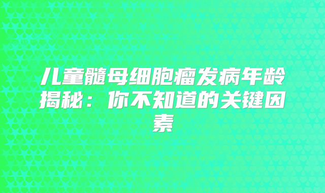 儿童髓母细胞瘤发病年龄揭秘：你不知道的关键因素