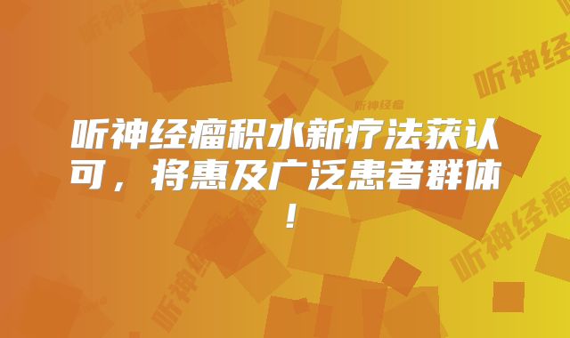 听神经瘤积水新疗法获认可，将惠及广泛患者群体！