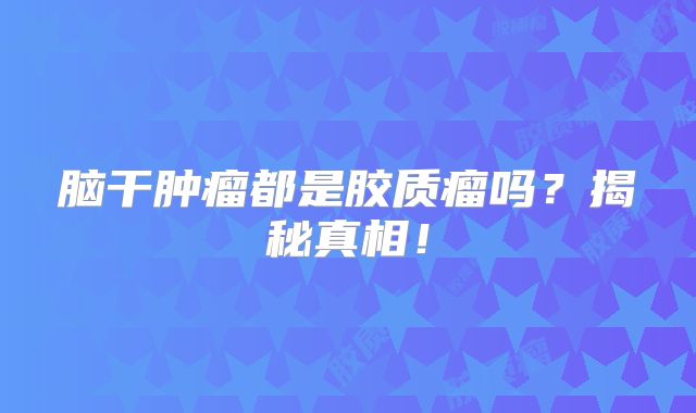脑干肿瘤都是胶质瘤吗？揭秘真相！