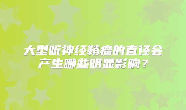 大型听神经鞘瘤的直径会产生哪些明显影响？
