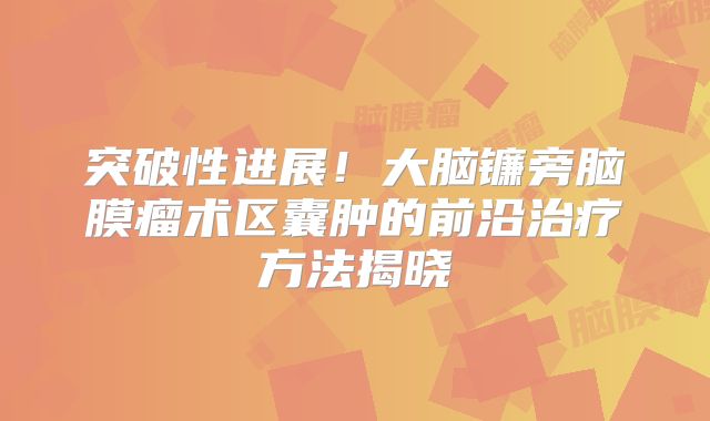 突破性进展！大脑镰旁脑膜瘤术区囊肿的前沿治疗方法揭晓