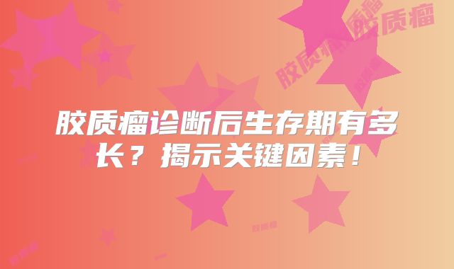 胶质瘤诊断后生存期有多长？揭示关键因素！