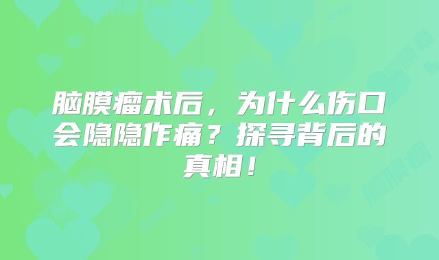 脑膜瘤术后，为什么伤口会隐隐作痛？探寻背后的真相！
