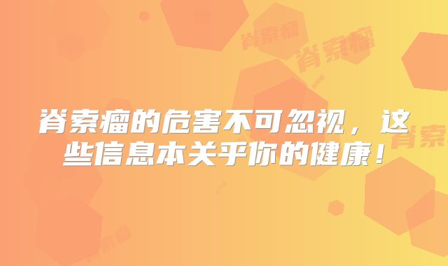 脊索瘤的危害不可忽视，这些信息本关乎你的健康！