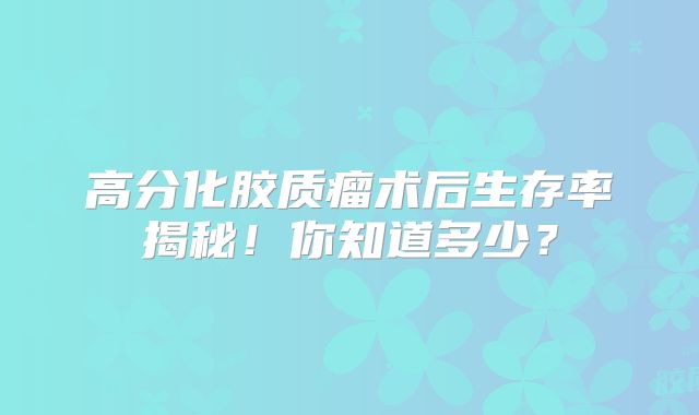 高分化胶质瘤术后生存率揭秘！你知道多少？
