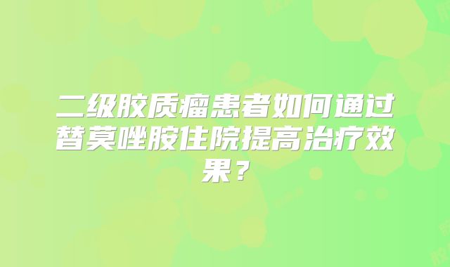 二级胶质瘤患者如何通过替莫唑胺住院提高治疗效果？