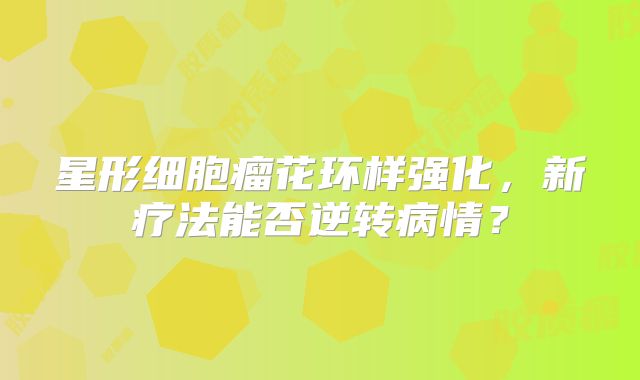 星形细胞瘤花环样强化，新疗法能否逆转病情？