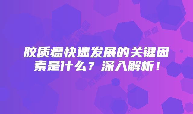胶质瘤快速发展的关键因素是什么？深入解析！