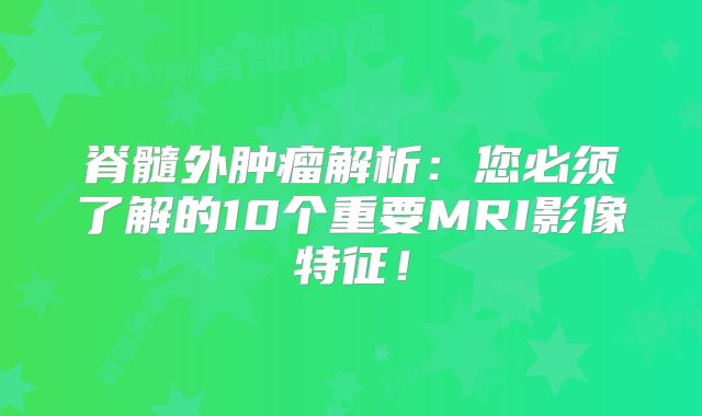 脊髓外肿瘤解析：您必须了解的10个重要MRI影像特征！