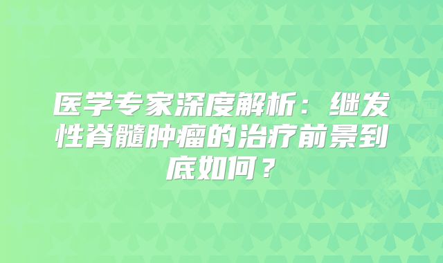 医学专家深度解析：继发性脊髓肿瘤的治疗前景到底如何？