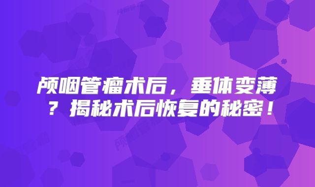 颅咽管瘤术后，垂体变薄？揭秘术后恢复的秘密！