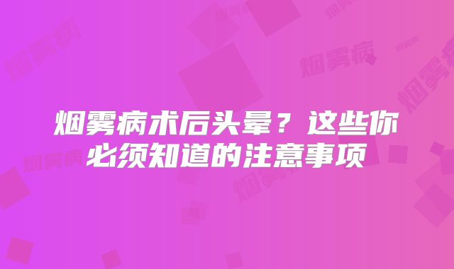 烟雾病术后头晕？这些你必须知道的注意事项