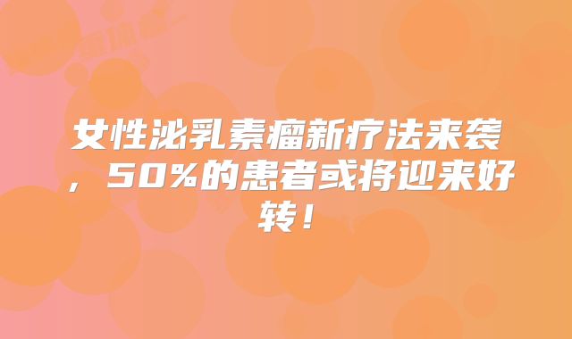 女性泌乳素瘤新疗法来袭，50%的患者或将迎来好转！