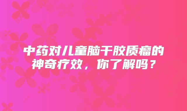 中药对儿童脑干胶质瘤的神奇疗效，你了解吗？