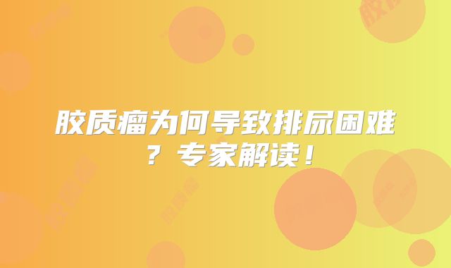 胶质瘤为何导致排尿困难？专家解读！