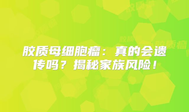 胶质母细胞瘤：真的会遗传吗？揭秘家族风险！