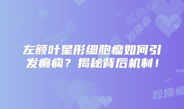 左额叶星形细胞瘤如何引发癫痫？揭秘背后机制！