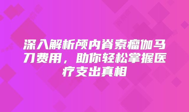 深入解析颅内脊索瘤伽马刀费用，助你轻松掌握医疗支出真相