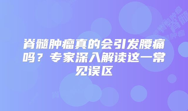 脊髓肿瘤真的会引发腰痛吗？专家深入解读这一常见误区