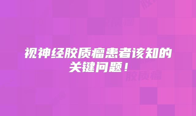 视神经胶质瘤患者该知的关键问题！