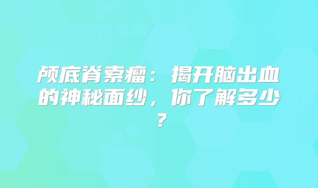 颅底脊索瘤：揭开脑出血的神秘面纱，你了解多少？