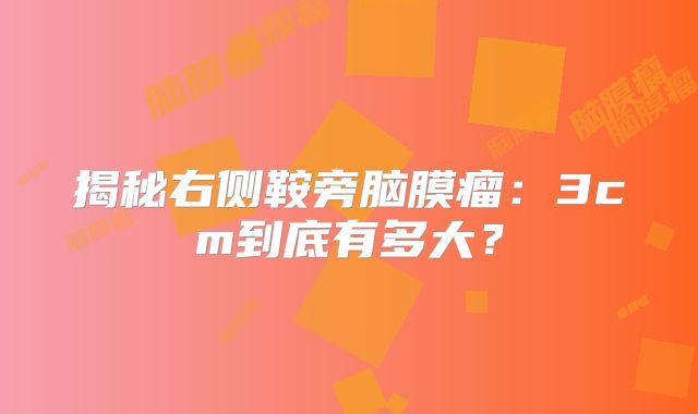 揭秘右侧鞍旁脑膜瘤：3cm到底有多大？
