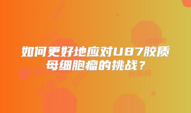如何更好地应对U87胶质母细胞瘤的挑战？