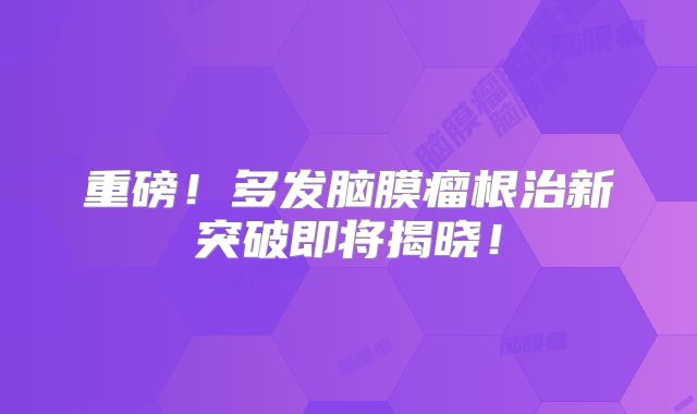 重磅！多发脑膜瘤根治新突破即将揭晓！