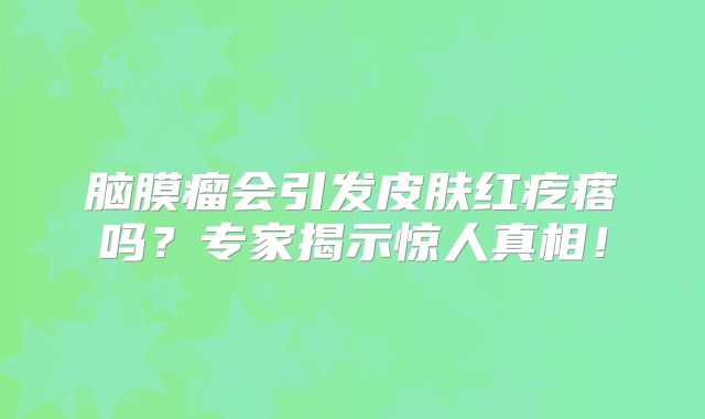 脑膜瘤会引发皮肤红疙瘩吗？专家揭示惊人真相！