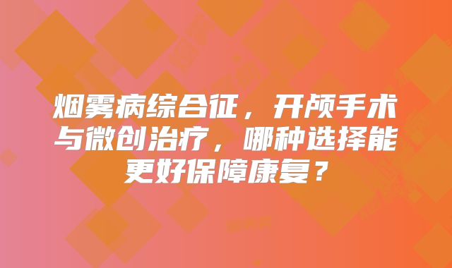 烟雾病综合征，开颅手术与微创治疗，哪种选择能更好保障康复？